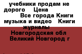 учебники продам не дорого  › Цена ­ ---------------- - Все города Книги, музыка и видео » Книги, журналы   . Новгородская обл.,Великий Новгород г.